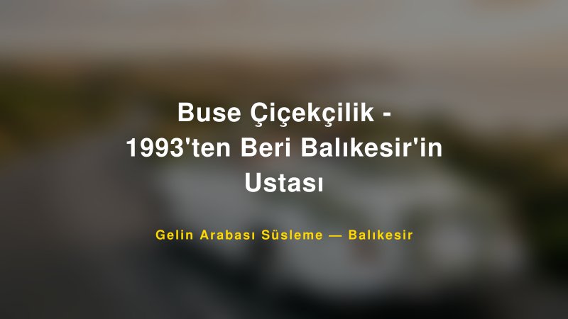 Buse Çiçekçilik - 1993'ten Beri Balıkesir'in Ustası ile Trend Gelin Arabası Yazıları ve Konseptleri — 1
